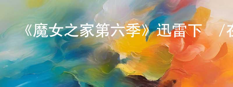 畢成偉發布《魔女之家第六季》迅雷下載/在線觀看-都市情感-美劇天堂